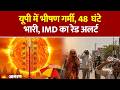 Weather Update: यूपी में भीषण गर्मी, 48 घंटे भारी, IMD का रेड अलर्ट IMD Alert Heatwave