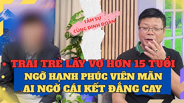 Tâm Sự Cùng Đinh Đoàn-Trai Trẻ Lấy Vợ Hơn 15 Tuổi, Ngỡ Hạnh Phúc Viên Mãn Ai Ngờ Cái Kết Đắng Cay