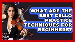 What Are The Best Cello Practice Techniques For Beginners? - The Musician Encyclopedia