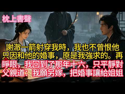 謝澈一箭射穿我時，我也不曾恨他，只因和他的婚事，原是我強求的。再睜眼，我回到了那年十六，只平靜對父親道：我願另嫁，把婚事讓給姐姐