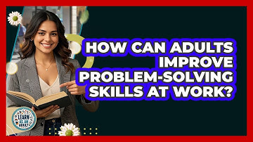 How Can Adults Improve Problem-solving Skills At Work? - Learn As An Adult