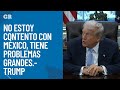 No estoy contento con México, tiene problemas grandes.-Trump