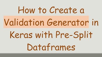 How to Create a Validation Generator in Keras with Pre-Split Dataframes