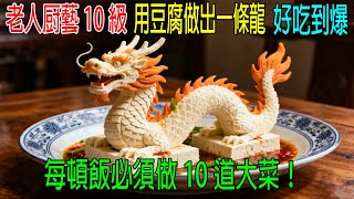 老人厨藝10級，用豆腐做出一條龍，好吃到爆！每頓飯必須做10道大菜