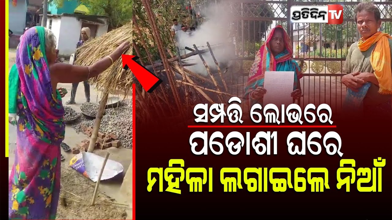 ସମ୍ପତ୍ତି ଲୋଭରେ ପଡୋଶୀ ଘରେ ମହିଳା ଲଗାଇଲେ ନିଆଁ