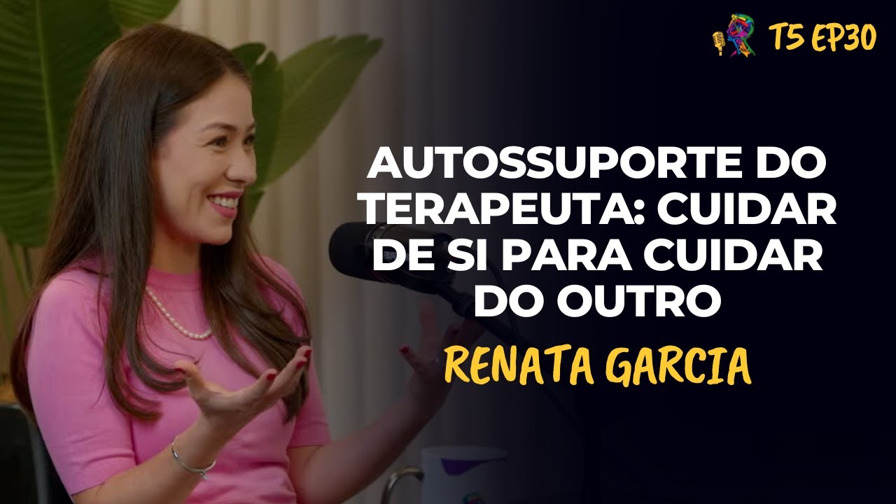 AUTOSSUPORTE DO TERAPEUTA: CUIDAR DE SI PARA CUIDAR DO OUTRO - RENATA GARCIA - PODCAST - T5 EP30