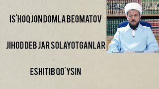 IS'HOQJON DOMLA BEGMATOV JIHOD FARZ DEB JAR SOLAYOTGANLAR ESHITIB OLSIN