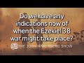 Do we have any indications now of when the ezekiel 38 war might take place