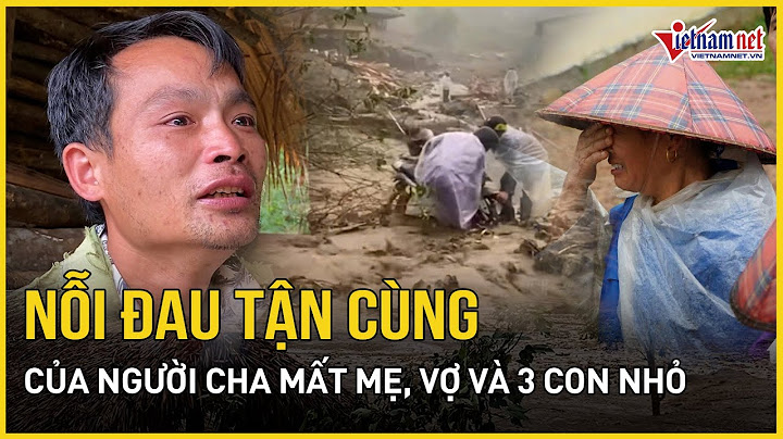 Nỗi đau tột cùng của người cha mất 3 con nhỏ trong vụ lũ quét vùi lấp cả thôn ở Lào Cai | VietNamNet