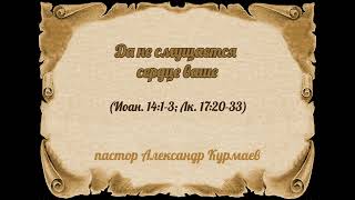 Да не смущается сердце ваше (Иоан. 14:1-3; Лк. 17:20-33) (Проповедь Александра Курмаева)