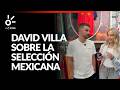David Villa RECONOCE a la selección mexicana y sus expectativas en el Mundial en casa
