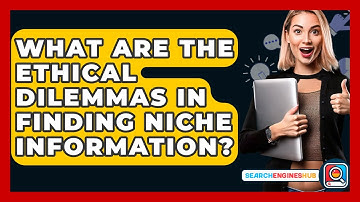 What Are The Ethical Dilemmas In Finding Niche Information? - SearchEnginesHub.com