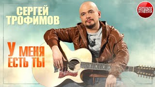 У МЕНЯ ЕСТЬ ТЫ ✪  СЕРГЕЙ ТРОФИМОВ ✪