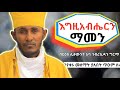 እግዚአብሔርን ማመን ሁሉም ሰው መስማት ያለበት ጥዑም ስብከት በርእሰ ሊቃውንት አባ ገብረኪዳን ግርማ Aba Gebrekidan Girma Sibket EOTC