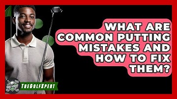 What Are Common Putting Mistakes And How To Fix Them? - The Golf Xpert