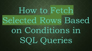 How to Fetch Selected Rows Based on Conditions in SQL Queries