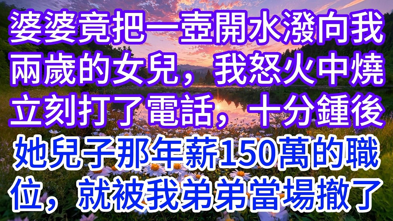 婆婆竟把一壺開水潑向我兩歲的女兒，我怒火中燒立刻打了電話，十分鍾後，她大兒子那份年薪150萬的職位，就被我弟弟當場撤了