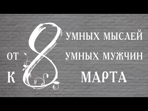 8 умных мыслей от 8 умных мужчин к 8 марта. С праздником, дорогие женщины! 8 умных мыслей от 8 умных мужчин к 8 марта. С праздником, дорогие женщины!