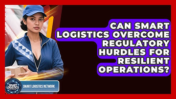 Can Smart Logistics Overcome Regulatory Hurdles For Resilient Operations? - Smart Logistics Network