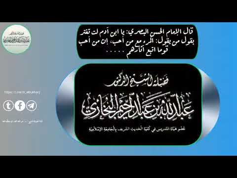 قال الإمام الحسن البصري يا ابن آدم لت تغتر بقول المرء مع من أحب الشيخ عبد الله البخاري حفظه الله