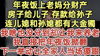 年夜飯上老媽分財產房子給兒子 存款給孫子連兒媳和孫媳都有大金鐲我啥也沒分到卻讓我來養老我直接把年夜飯掀翻下一舉動讓全家人當場傻眼#落日溫情#中老年生活#為人處世#生活經驗#情感故事