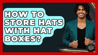 How To Store Hats With Hat Boxes - The Sharp Dressed Gent