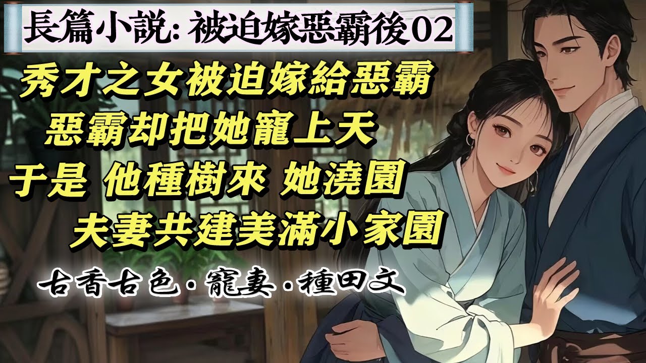 2長篇小說：02父母去世，秀才之女被舅媽聘給村裏惡霸。惡霸卻將媳婦寵上了天，驚掉了村民們的下巴，媳婦，水冷，我來洗。媳婦，妳累了，我來做。這還是惡霸嗎?於是，他種樹來，她澆園，夫妻共建美滿小家園。