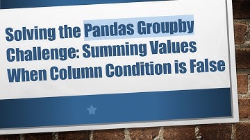 Solving the Pandas Groupby Challenge: Summing Values When Column Condition is False