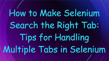 How to Make Selenium Search the Right Tab: Tips for Handling Multiple Tabs in Selenium