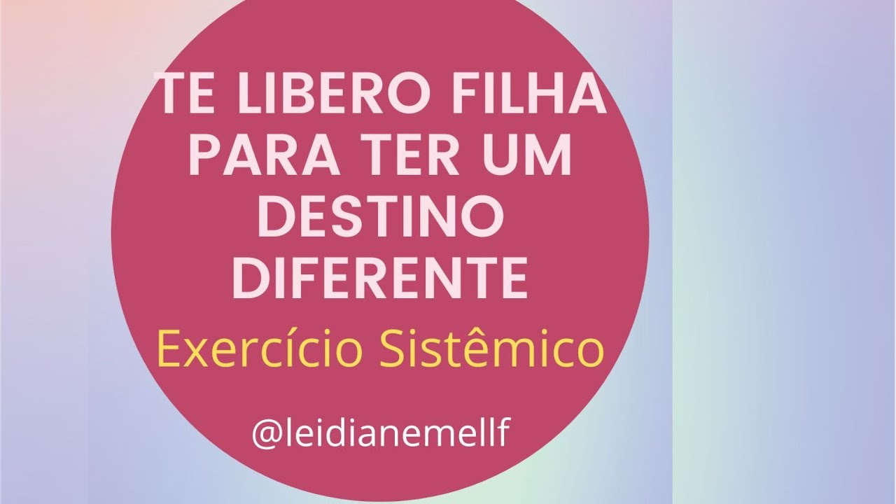 EXERCÍCIO SISTÊMICO - TE LIBERO FILHA PARA TER UM DESTINO DIFERENTE DO MEU | LEIDIANE MELLF