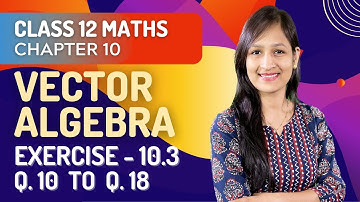 Class 12 Maths Chapter 10, Exercise 10.3 (Q. 10 to Q. 18) | Vector Algebra