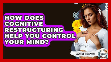 How Does Cognitive Restructuring Help You Control Your Mind? - Cognitive Therapy Hub