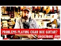 Playing Cigar Box Guitar - so you think you've got problems? Don't give up, let's work on it!