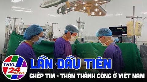 Lần đầu tiên ghép tim - thận thành công ở Việt Nam