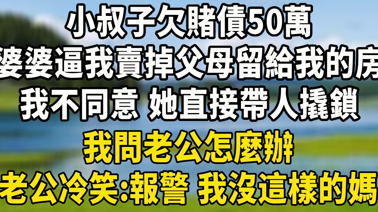 小叔子欠賭債50萬，婆婆逼我賣掉父母留給我的房，我不同意 她直接帶人撬鎖，我問老公怎麼辦，老公冷笑：報警，我沒這樣的媽