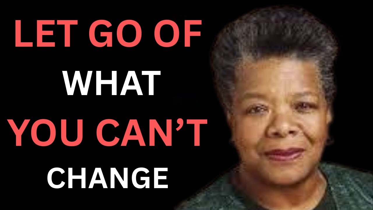 Let Go of What You Can’t Change | MAYA ANGELOU