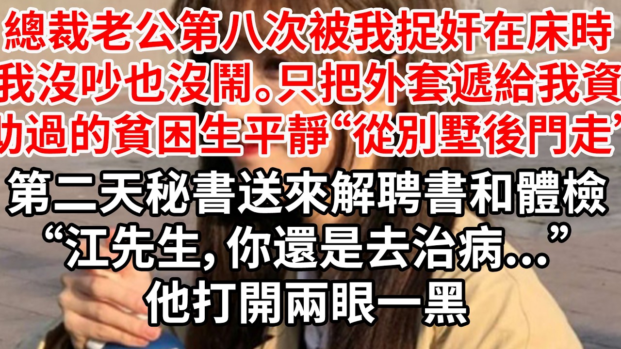 總裁老公第八次被我捉奸在床時，我沒有吵也沒有鬧。只把外套遞給我資助過的貧困生平靜道“從別墅後門走”第二天秘書送來解聘書和體檢“江先生，你還是去治病...”他打開兩眼一黑