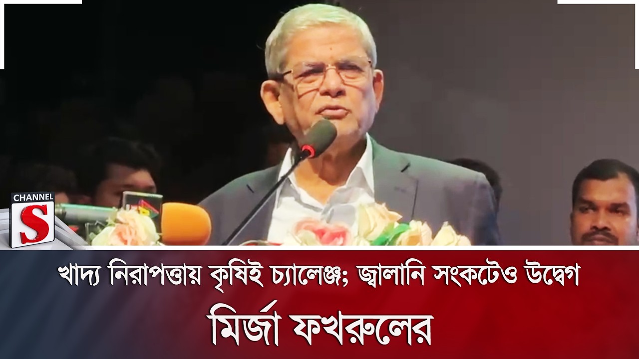 খাদ্য নিরাপত্তায় কৃষিই চ্যালেঞ্জ; জ্বালানি সংকটেও উদ্বেগ মির্জা ফখরুলের | Channel S News