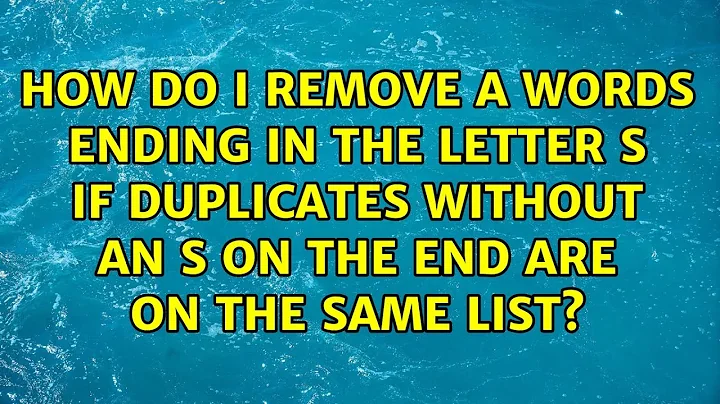 How do I remove a words ending in the letter S if duplicates without an S on the end are on the...