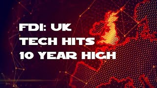 Fdi Uk Tech Hits 10 Year High