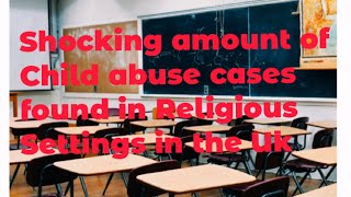 Disturbing News: Shocking amount of widespread child abuse in religious schools in UK and Wales