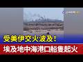受美伊交火波及！ 埃及地中海港口船隻起火