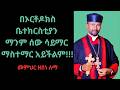 በኦርቶዶክስ ቤተክርስቲያን ማንም ሰው ሳይማር ማስተማር አይችልም መምህር ዘበነ ለማ 