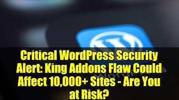 Critical WordPress Security Alert: King Addons Flaw Could Affect 10,000+ Sites - Are You at Risk?