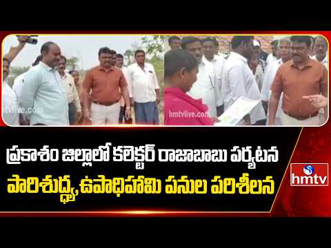 ప్రకాశం జిల్లాలో కలెక్టర్ రాజాబాబు పర్యటన | పారిశుద్ధ్య, ఉపాధిహామి పనుల పరిశీలన | hmtv - HMTVNEWS