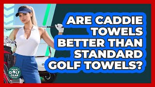 Are Caddie Towels Better Than Standard Golf Towels?