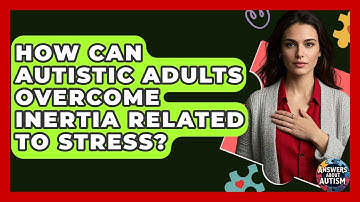 How Can Autistic Adults Overcome Inertia Related To Stress? - Answers About Autism