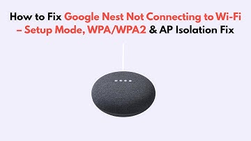 How to Fix Google Nest Not Connecting to Wi-Fi – Setup Mode, WPA/WPA2 & AP Isolation Fix