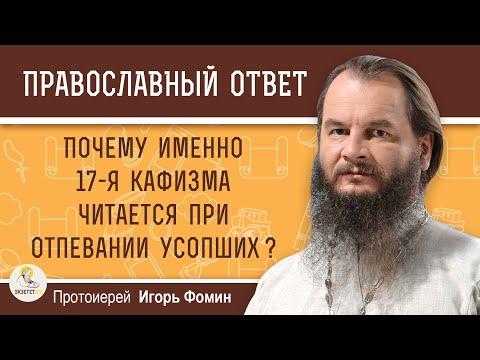 ПОЧЕМУ ИМЕННО 17-Я КАФИЗМА ЧИТАЕТСЯ ПРИ ОТПЕВАНИИ УСОПШИХ ?  Протоиерей Игорь Фомин