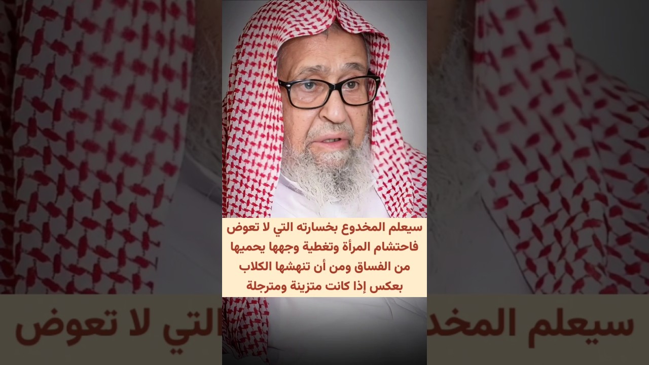 سيعلم المخدوع أن احتشام المرأة وتغطية وجهها يحميها بعكس إذا كانت متزينة ومترجلة ، يدنين عليهن من
